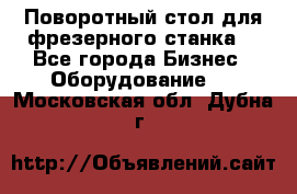 Поворотный стол для фрезерного станка. - Все города Бизнес » Оборудование   . Московская обл.,Дубна г.